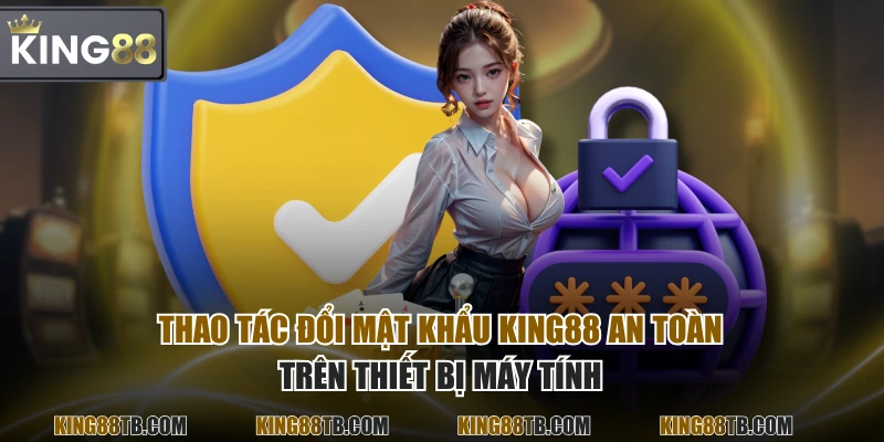 Thao tác đổi mật khẩu KING88 an toàn trên thiết bị máy tính